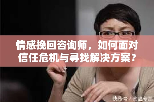 情感挽回咨询师，如何面对信任危机与寻找解决方案？