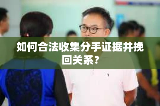 如何合法收集分手证据并挽回关系？