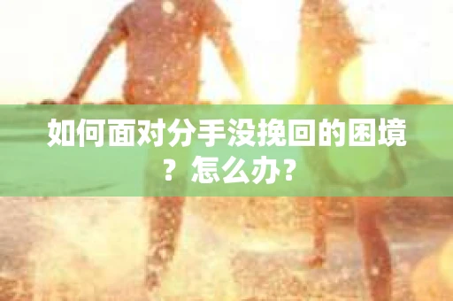 如何面对分手没挽回的困境？怎么办？