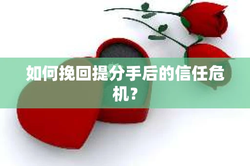 如何挽回提分手后的信任危机？