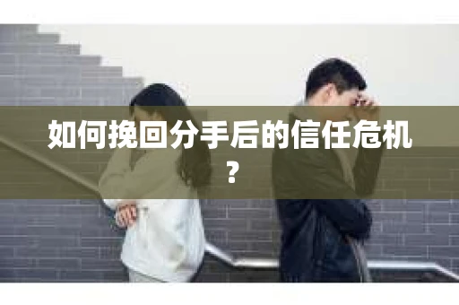 如何挽回分手后的信任危机？