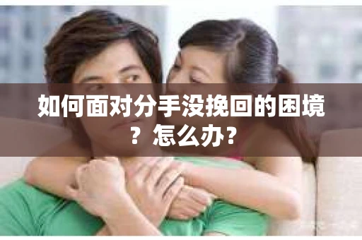 如何面对分手没挽回的困境？怎么办？
