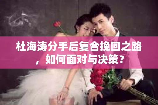 杜海涛分手后复合挽回之路，如何面对与决策？