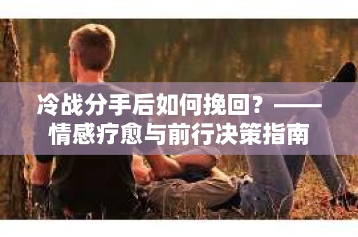 冷战分手后如何挽回？——情感疗愈与前行决策指南