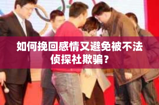 如何挽回感情又避免被不法侦探社欺骗？