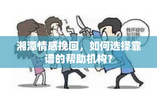 湘潭情感挽回，如何选择靠谱的帮助机构？