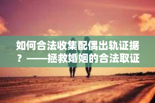 如何合法收集配偶出轨证据？——拯救婚姻的合法取证记