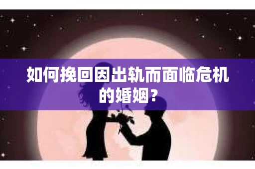 如何挽回因出轨而面临危机的婚姻？