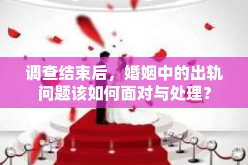 调查结束后，婚姻中的出轨问题该如何面对与处理？