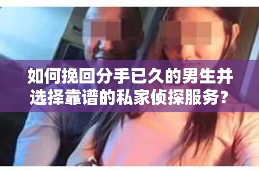 如何挽回分手已久的男生并选择靠谱的私家侦探服务？