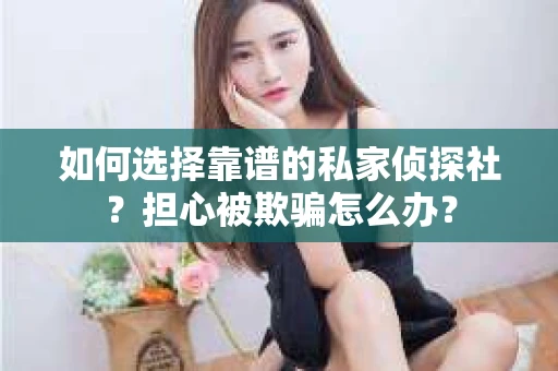 如何选择靠谱的私家侦探社？担心被欺骗怎么办？
