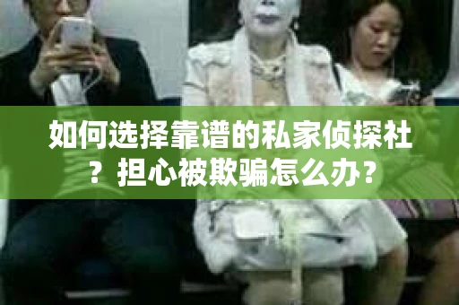 如何选择靠谱的私家侦探社？担心被欺骗怎么办？