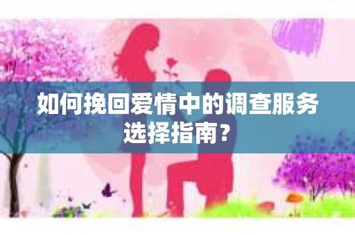 如何挽回爱情中的调查服务选择指南？