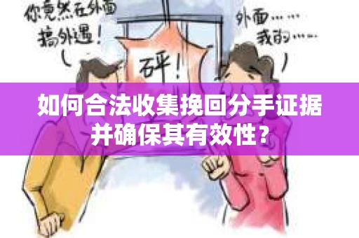 如何合法收集挽回分手证据并确保其有效性？