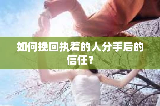 如何挽回执着的人分手后的信任？