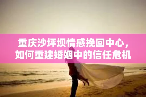 重庆沙坪坝情感挽回中心，如何重建婚姻中的信任危机？