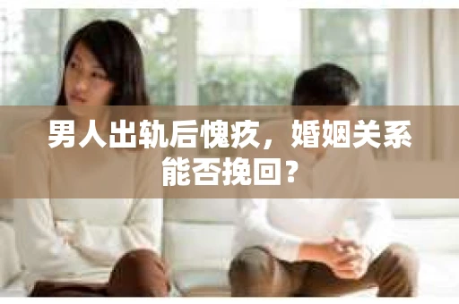男人出轨后愧疚，婚姻关系能否挽回？