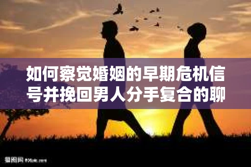 如何察觉婚姻的早期危机信号并挽回男人分手复合的聊天技巧？