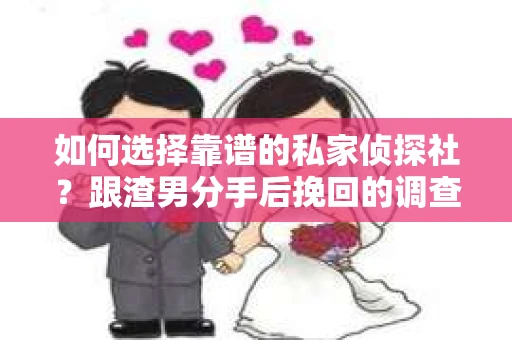 如何选择靠谱的私家侦探社？跟渣男分手后挽回的调查服务怎么办？