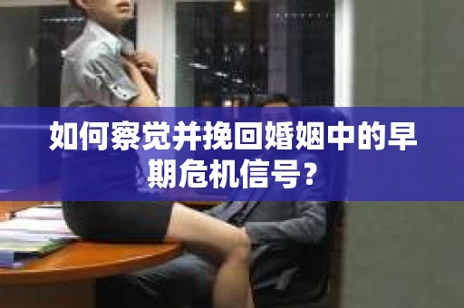 如何察觉并挽回婚姻中的早期危机信号？