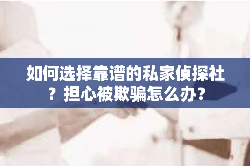 如何选择靠谱的私家侦探社？担心被欺骗怎么办？
