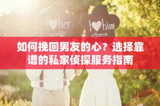 如何挽回男友的心？选择靠谱的私家侦探服务指南