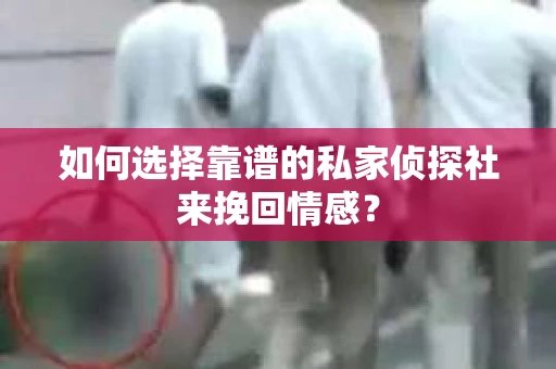 如何选择靠谱的私家侦探社来挽回情感？