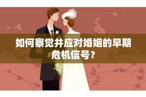 如何察觉并应对婚姻的早期危机信号？