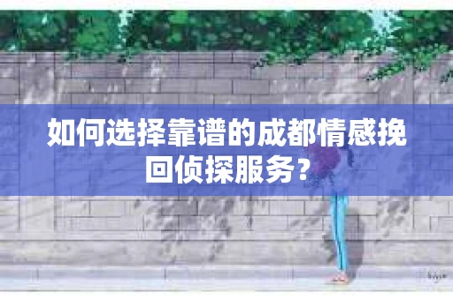 如何选择靠谱的成都情感挽回侦探服务？