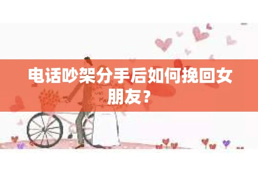 电话吵架分手后如何挽回女朋友？