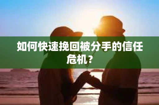 如何快速挽回被分手的信任危机？