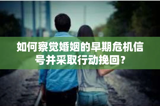如何察觉婚姻的早期危机信号并采取行动挽回？