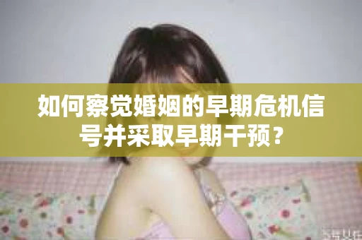 如何察觉婚姻的早期危机信号并采取早期干预？