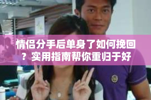 情侣分手后单身了如何挽回？实用指南帮你重归于好
