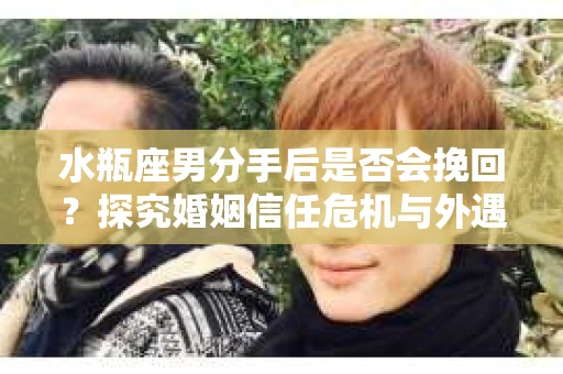 水瓶座男分手后是否会挽回？探究婚姻信任危机与外遇嫌疑的应对策略
