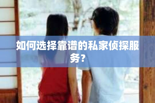 如何选择靠谱的私家侦探服务？