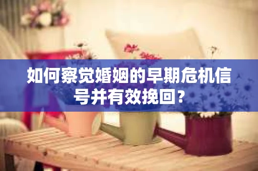如何察觉婚姻的早期危机信号并有效挽回？
