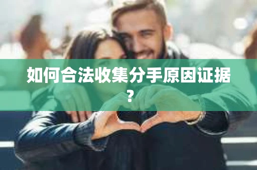 如何合法收集分手原因证据？