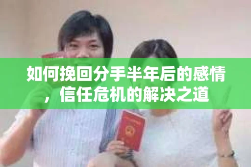 如何挽回分手半年后的感情，信任危机的解决之道