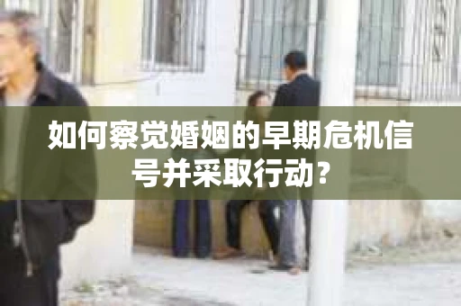 如何察觉婚姻的早期危机信号并采取行动？