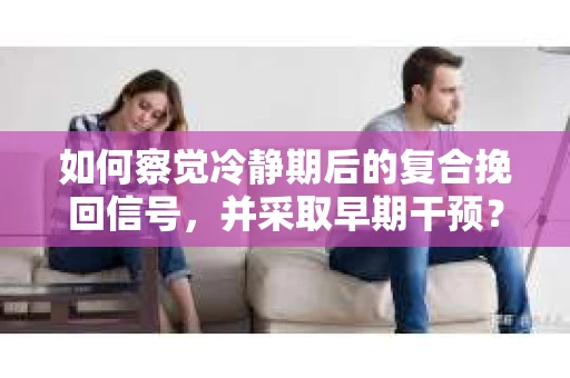 如何察觉冷静期后的复合挽回信号，并采取早期干预？