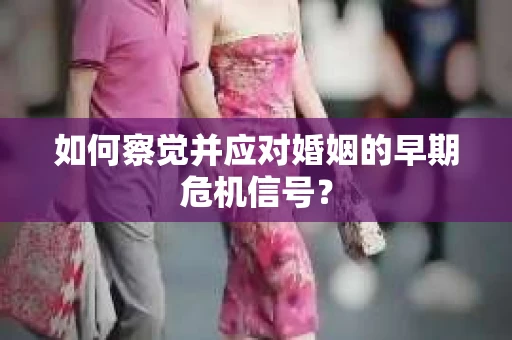 如何察觉并应对婚姻的早期危机信号？