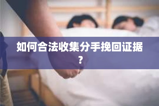 如何合法收集分手挽回证据？
