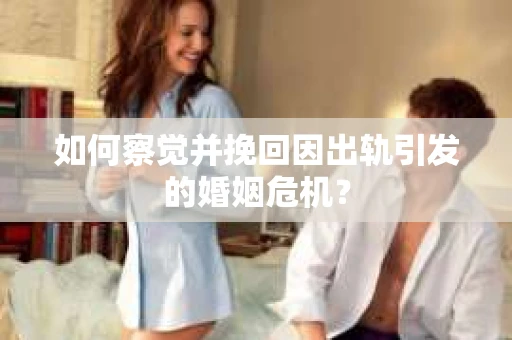 如何察觉并挽回因出轨引发的婚姻危机? 如何察觉并挽回因出轨引发的婚姻危机?