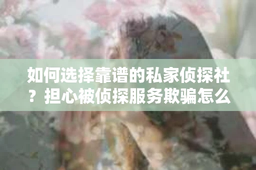 如何选择靠谱的私家侦探社？担心被侦探服务欺骗怎么办？