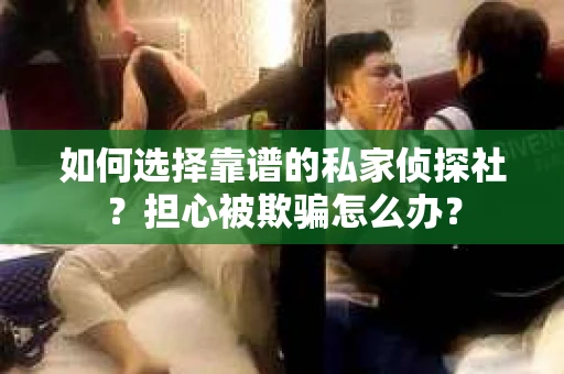 如何选择靠谱的私家侦探社？担心被欺骗怎么办？