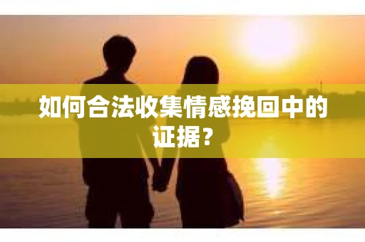 如何合法收集情感挽回中的证据？