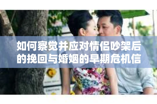 如何察觉并应对情侣吵架后的挽回与婚姻的早期危机信号？