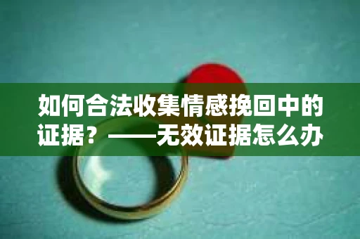 如何合法收集情感挽回中的证据？——无效证据怎么办？