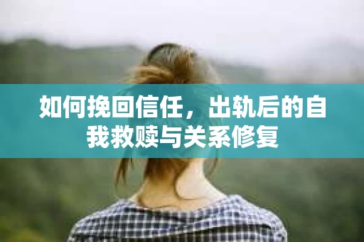 如何挽回信任，出轨后的自我救赎与关系修复